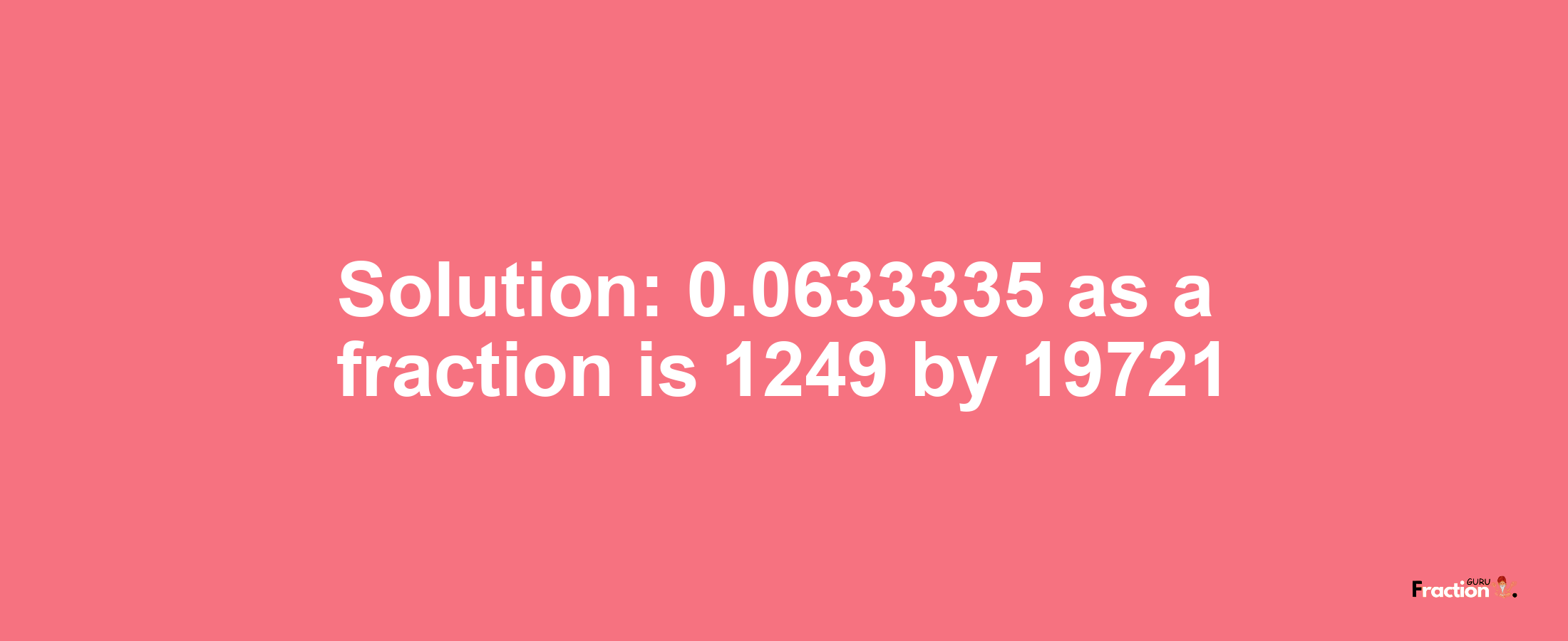 Solution:0.0633335 as a fraction is 1249/19721